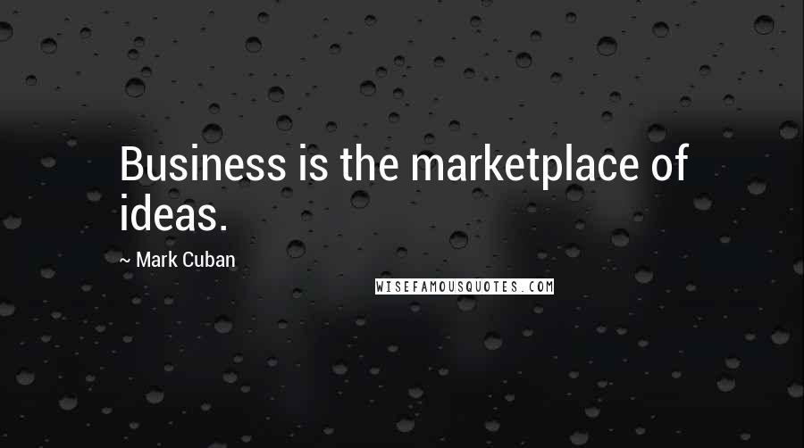Mark Cuban Quotes: Business is the marketplace of ideas.