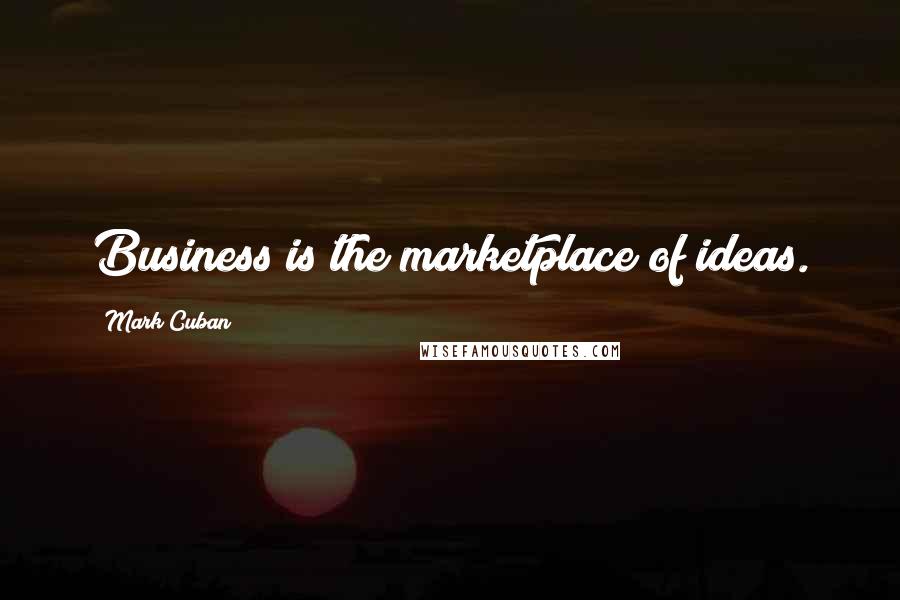 Mark Cuban Quotes: Business is the marketplace of ideas.