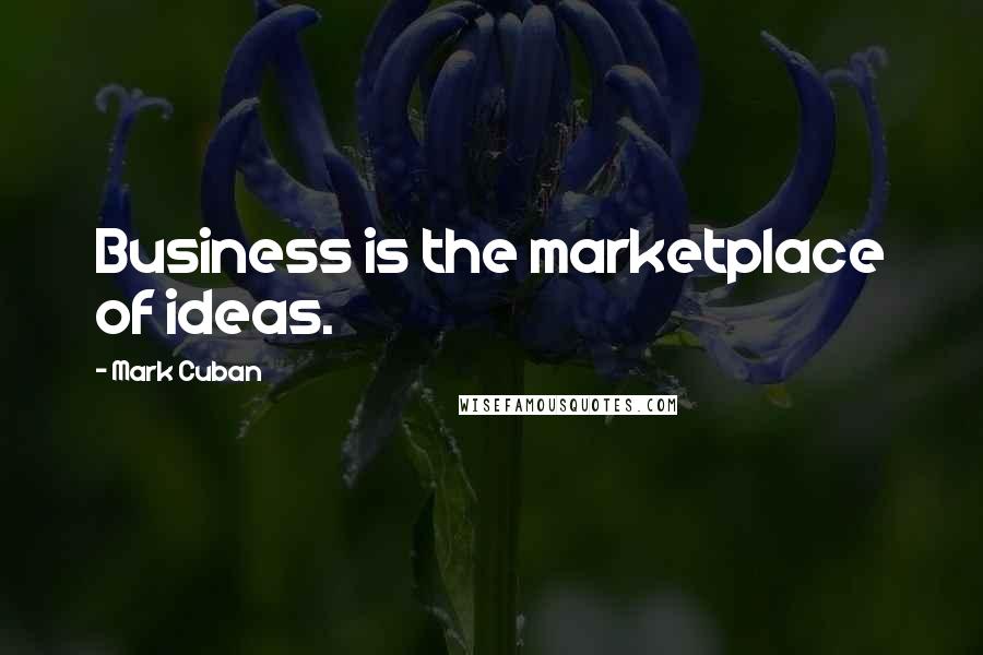 Mark Cuban Quotes: Business is the marketplace of ideas.