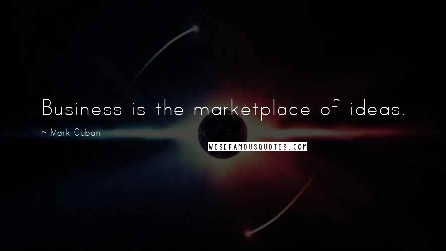 Mark Cuban Quotes: Business is the marketplace of ideas.