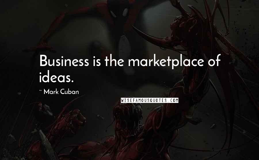 Mark Cuban Quotes: Business is the marketplace of ideas.