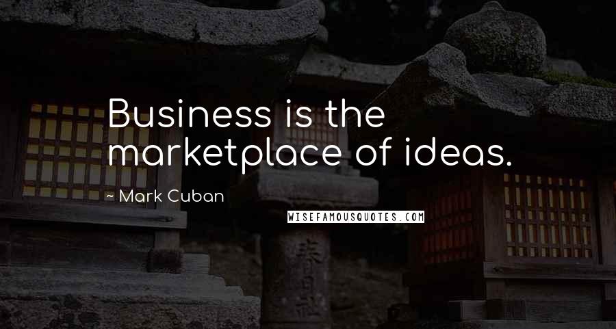 Mark Cuban Quotes: Business is the marketplace of ideas.