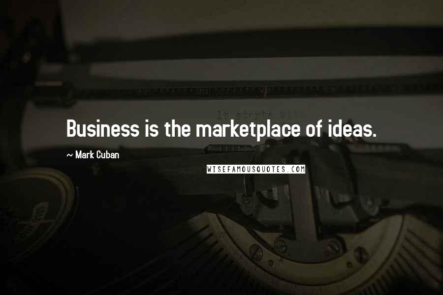 Mark Cuban Quotes: Business is the marketplace of ideas.