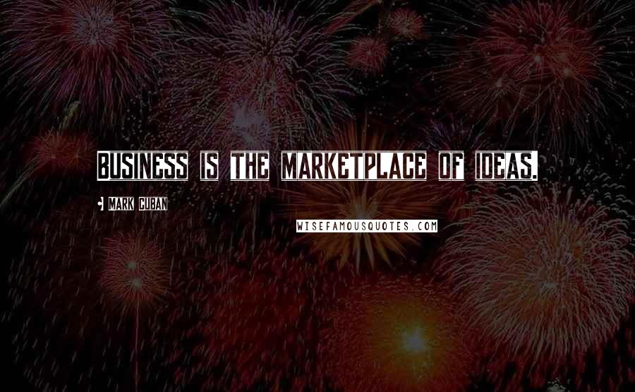 Mark Cuban Quotes: Business is the marketplace of ideas.