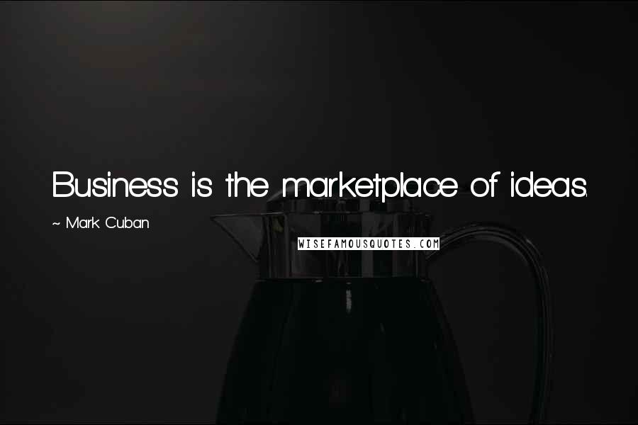 Mark Cuban Quotes: Business is the marketplace of ideas.