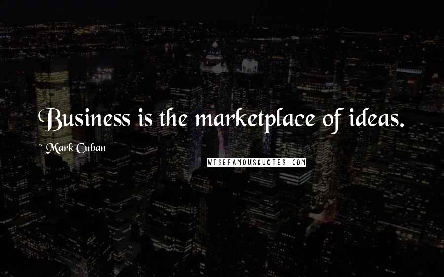 Mark Cuban Quotes: Business is the marketplace of ideas.