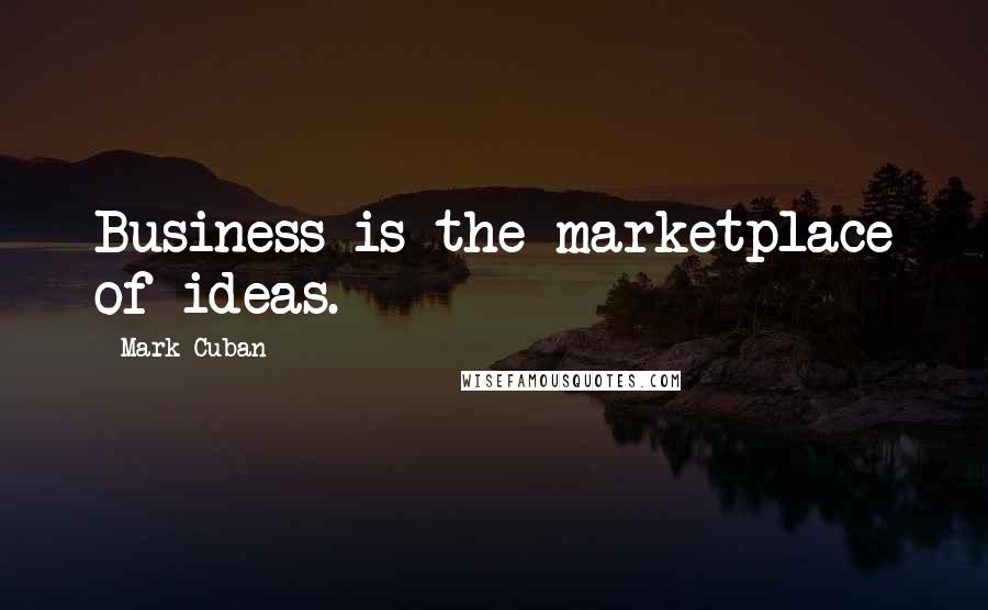 Mark Cuban Quotes: Business is the marketplace of ideas.