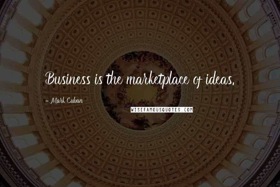 Mark Cuban Quotes: Business is the marketplace of ideas.