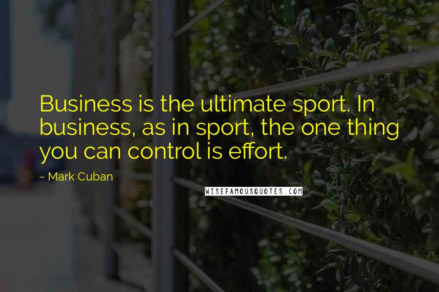 Mark Cuban Quotes: Business is the ultimate sport. In business, as in sport, the one thing you can control is effort.