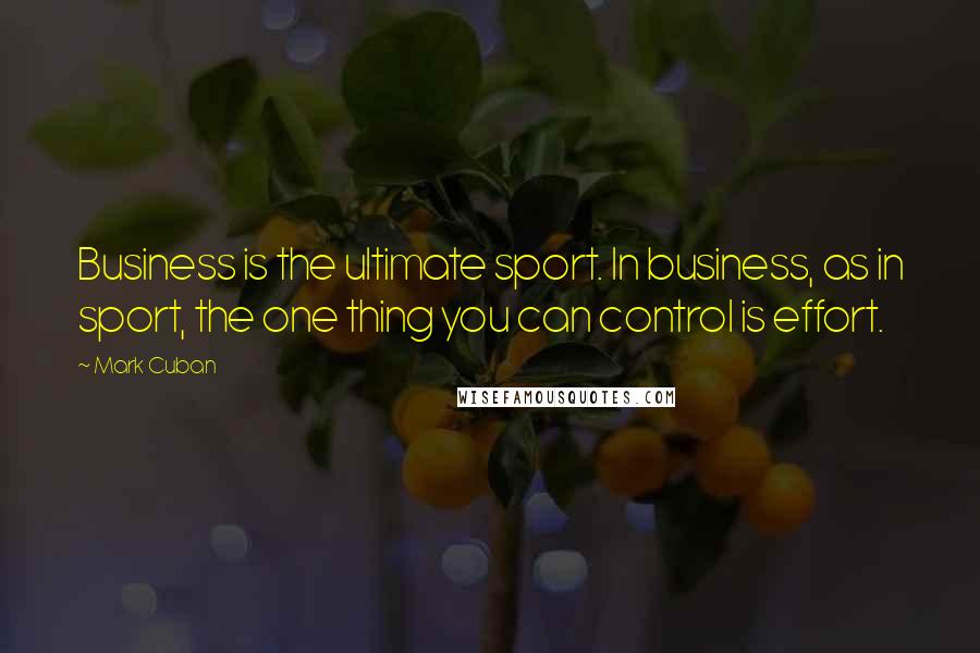 Mark Cuban Quotes: Business is the ultimate sport. In business, as in sport, the one thing you can control is effort.