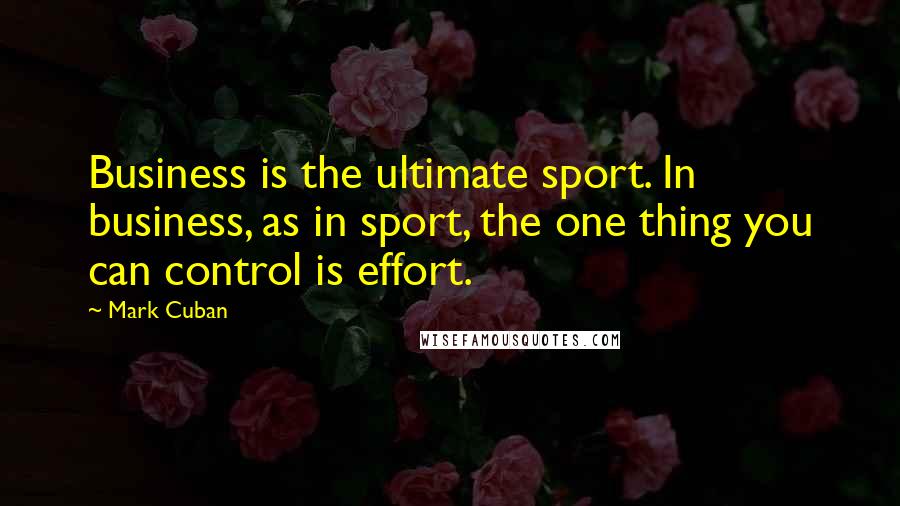 Mark Cuban Quotes: Business is the ultimate sport. In business, as in sport, the one thing you can control is effort.