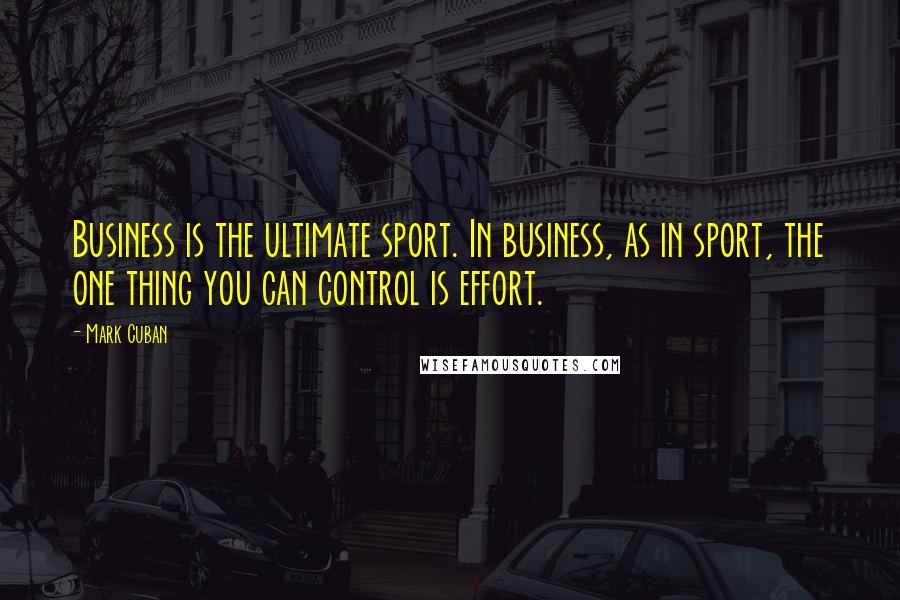 Mark Cuban Quotes: Business is the ultimate sport. In business, as in sport, the one thing you can control is effort.