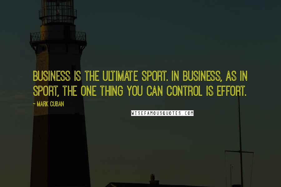 Mark Cuban Quotes: Business is the ultimate sport. In business, as in sport, the one thing you can control is effort.