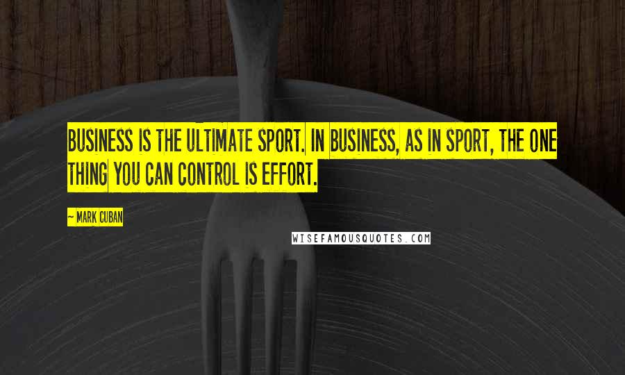 Mark Cuban Quotes: Business is the ultimate sport. In business, as in sport, the one thing you can control is effort.