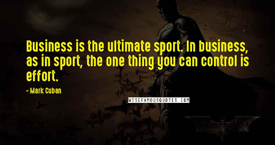 Mark Cuban Quotes: Business is the ultimate sport. In business, as in sport, the one thing you can control is effort.