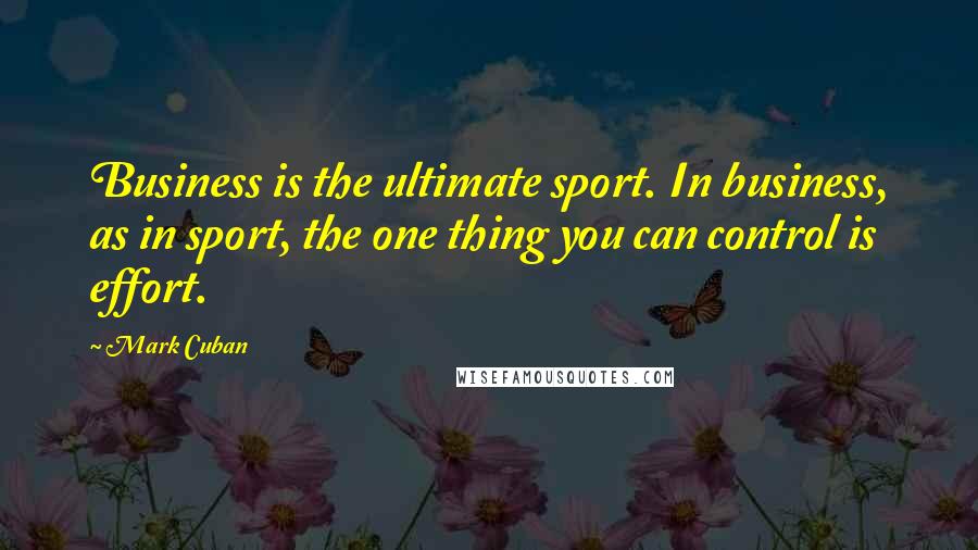 Mark Cuban Quotes: Business is the ultimate sport. In business, as in sport, the one thing you can control is effort.