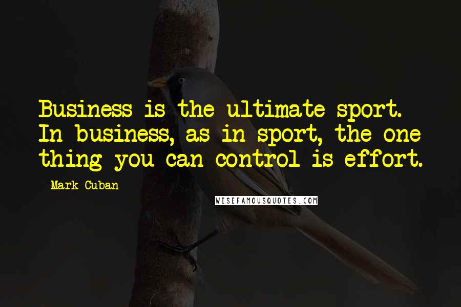 Mark Cuban Quotes: Business is the ultimate sport. In business, as in sport, the one thing you can control is effort.