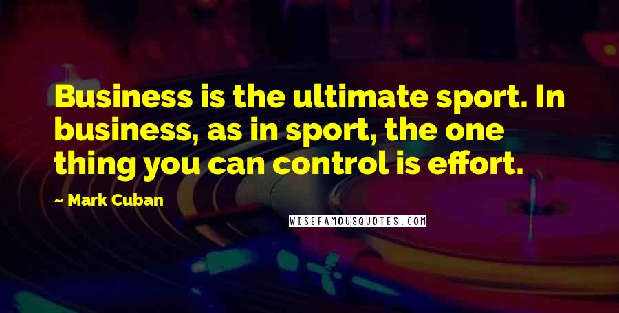 Mark Cuban Quotes: Business is the ultimate sport. In business, as in sport, the one thing you can control is effort.