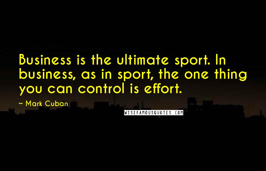 Mark Cuban Quotes: Business is the ultimate sport. In business, as in sport, the one thing you can control is effort.