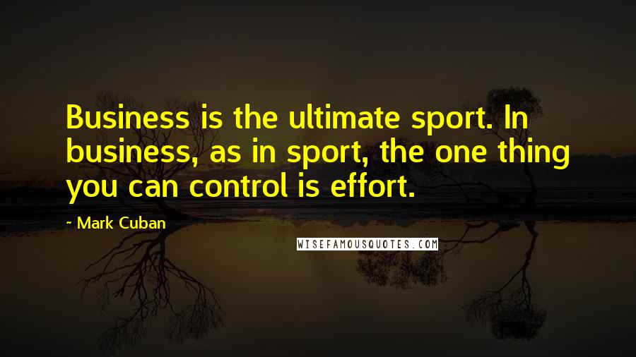 Mark Cuban Quotes: Business is the ultimate sport. In business, as in sport, the one thing you can control is effort.