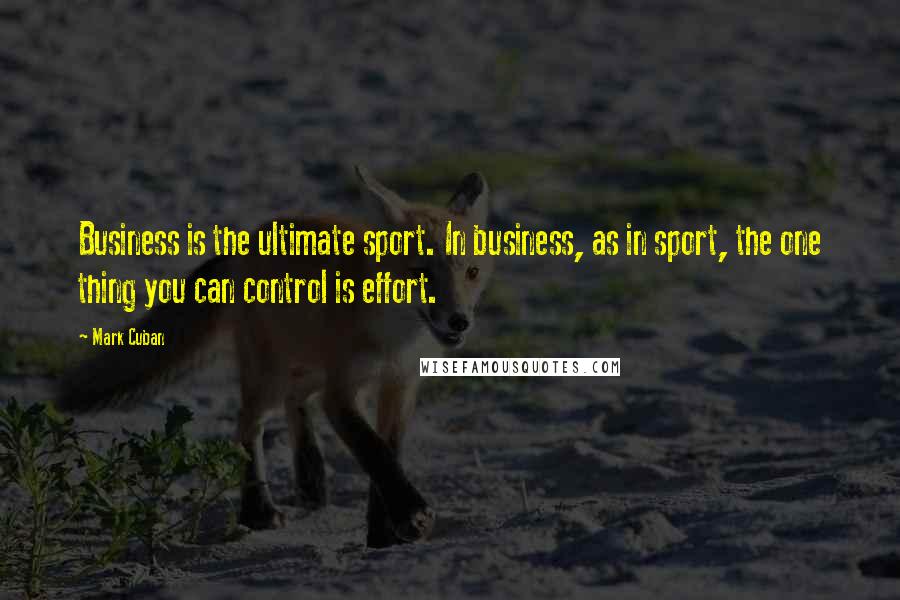 Mark Cuban Quotes: Business is the ultimate sport. In business, as in sport, the one thing you can control is effort.