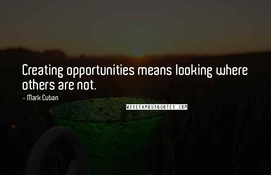 Mark Cuban Quotes: Creating opportunities means looking where others are not.