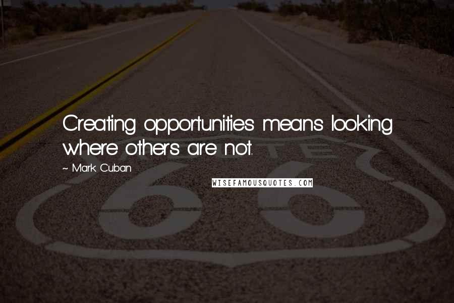 Mark Cuban Quotes: Creating opportunities means looking where others are not.