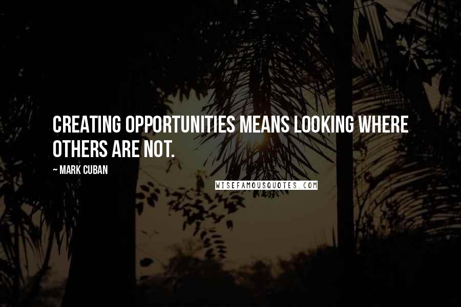 Mark Cuban Quotes: Creating opportunities means looking where others are not.