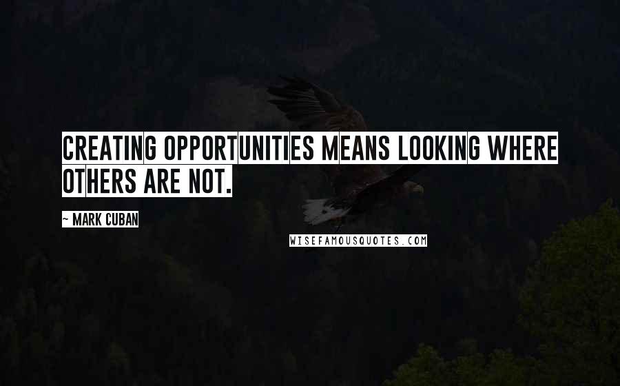 Mark Cuban Quotes: Creating opportunities means looking where others are not.