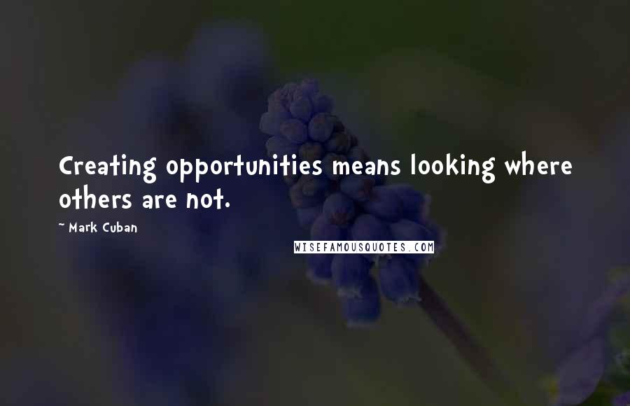 Mark Cuban Quotes: Creating opportunities means looking where others are not.