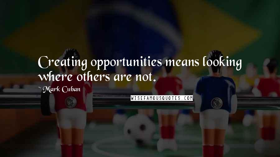 Mark Cuban Quotes: Creating opportunities means looking where others are not.