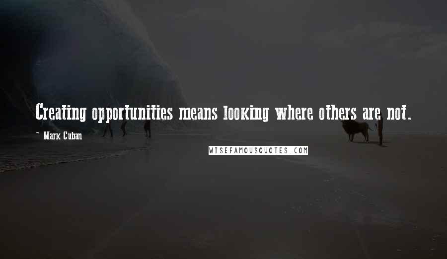 Mark Cuban Quotes: Creating opportunities means looking where others are not.