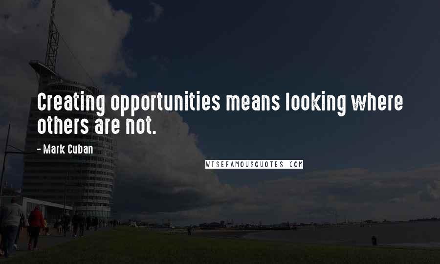 Mark Cuban Quotes: Creating opportunities means looking where others are not.