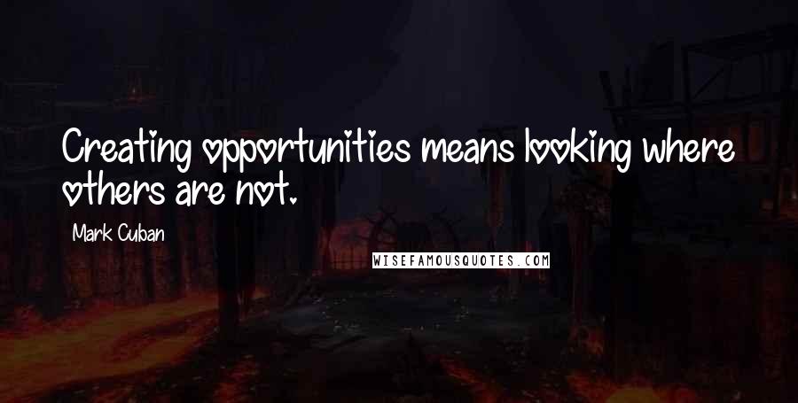 Mark Cuban Quotes: Creating opportunities means looking where others are not.