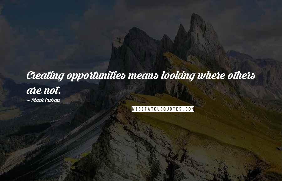 Mark Cuban Quotes: Creating opportunities means looking where others are not.