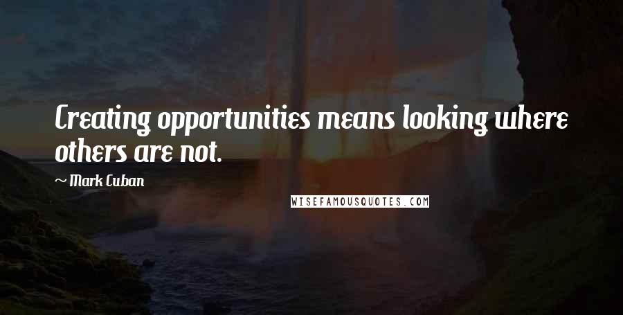 Mark Cuban Quotes: Creating opportunities means looking where others are not.