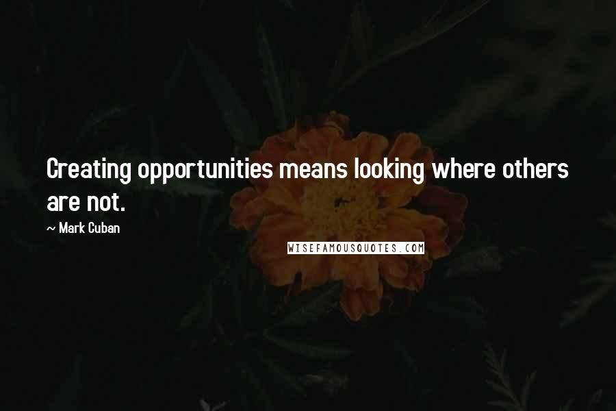 Mark Cuban Quotes: Creating opportunities means looking where others are not.