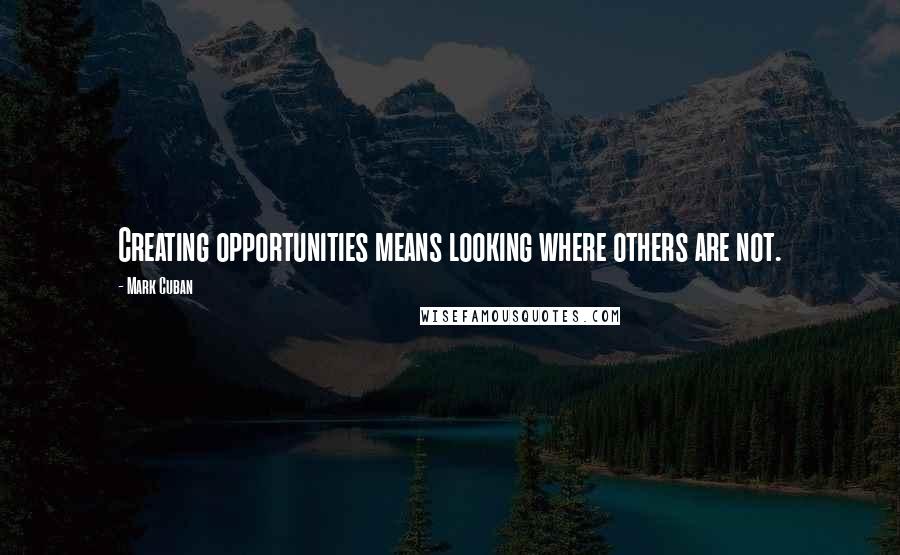 Mark Cuban Quotes: Creating opportunities means looking where others are not.