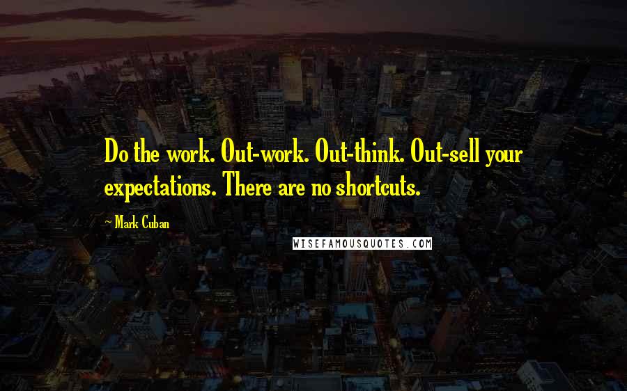 Mark Cuban Quotes: Do the work. Out-work. Out-think. Out-sell your expectations. There are no shortcuts.