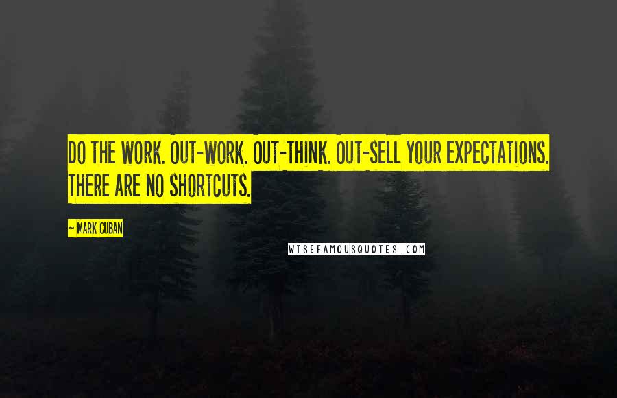 Mark Cuban Quotes: Do the work. Out-work. Out-think. Out-sell your expectations. There are no shortcuts.