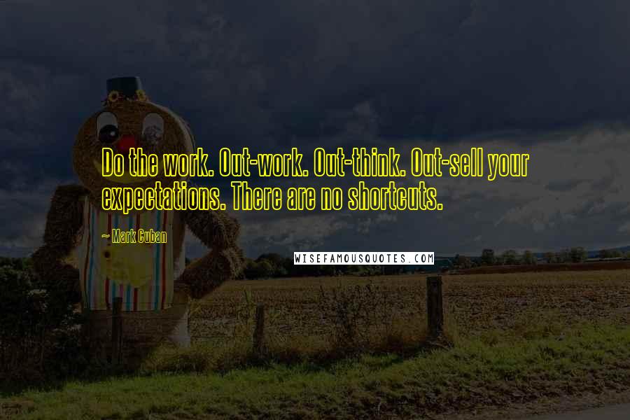 Mark Cuban Quotes: Do the work. Out-work. Out-think. Out-sell your expectations. There are no shortcuts.