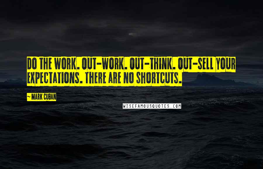 Mark Cuban Quotes: Do the work. Out-work. Out-think. Out-sell your expectations. There are no shortcuts.