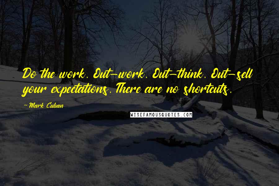 Mark Cuban Quotes: Do the work. Out-work. Out-think. Out-sell your expectations. There are no shortcuts.