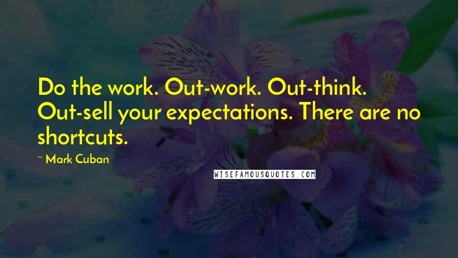 Mark Cuban Quotes: Do the work. Out-work. Out-think. Out-sell your expectations. There are no shortcuts.