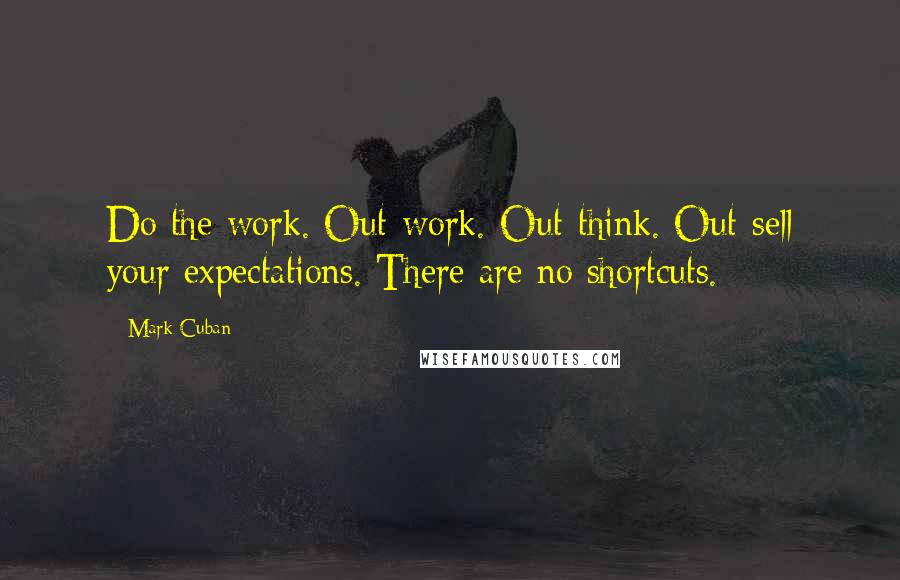 Mark Cuban Quotes: Do the work. Out-work. Out-think. Out-sell your expectations. There are no shortcuts.