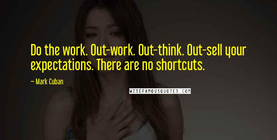 Mark Cuban Quotes: Do the work. Out-work. Out-think. Out-sell your expectations. There are no shortcuts.