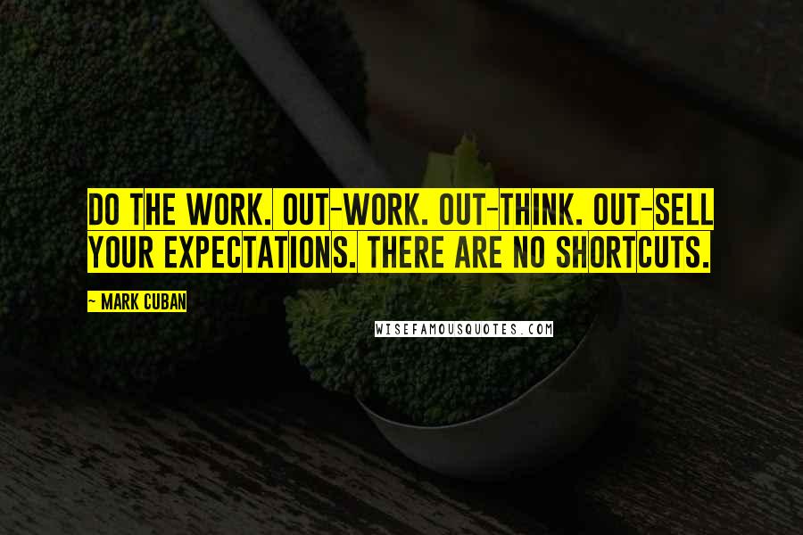 Mark Cuban Quotes: Do the work. Out-work. Out-think. Out-sell your expectations. There are no shortcuts.