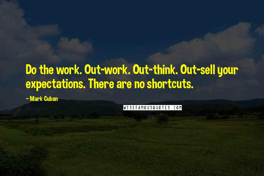 Mark Cuban Quotes: Do the work. Out-work. Out-think. Out-sell your expectations. There are no shortcuts.