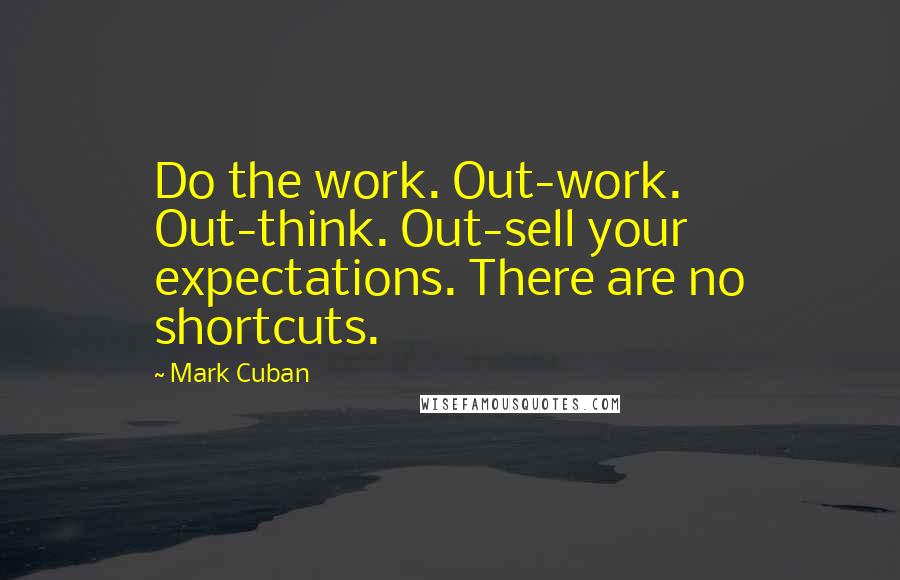 Mark Cuban Quotes: Do the work. Out-work. Out-think. Out-sell your expectations. There are no shortcuts.