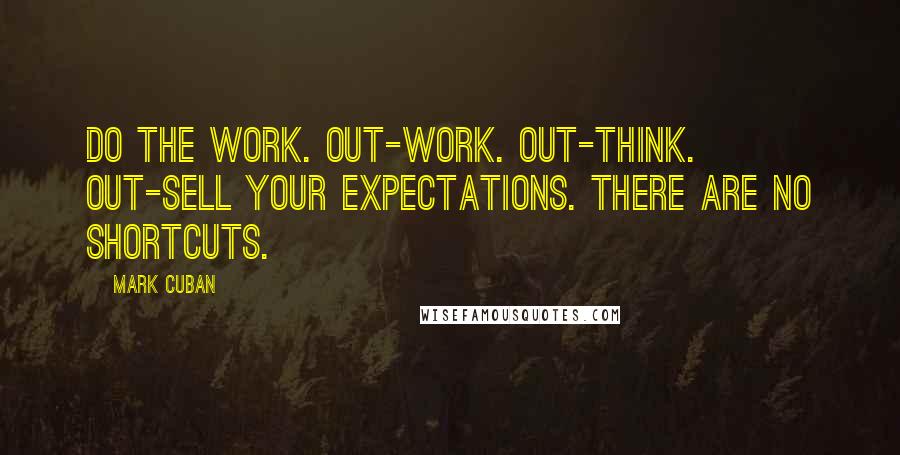 Mark Cuban Quotes: Do the work. Out-work. Out-think. Out-sell your expectations. There are no shortcuts.